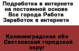 Подработка в интернете на постоянной основе - Все города Работа » Заработок в интернете   . Калининградская обл.,Светловский городской округ 